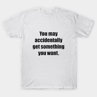 You may accidentally get something you want T-Shirt